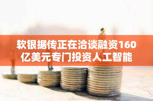 軟銀據傳正在洽談融資160億美元專門投資人工智能