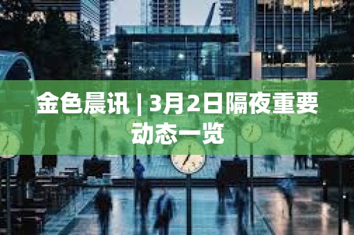 金色晨訊 | 3月2日隔夜重要?jiǎng)討B(tài)一覽 金色晨訊 | 3月2日隔夜重要?jiǎng)討B(tài)一覽