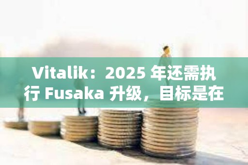 Vitalik：2025 年還需執行 Fusaka 升級，目標是在 Pectra 升級后的第二天啟動相關測試網