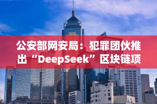 公安部網安局:犯罪團伙推出“DeepSeek”區塊鏈項目,創建“DeepSeekCoin”虛擬貨幣 公安部網安局:犯罪團伙推出“DeepSeek”區塊鏈項目,創建“DeepSeekCoin”虛擬貨幣