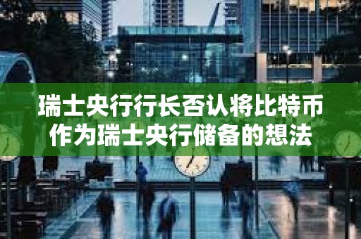 瑞士央行行長否認(rèn)將比特幣作為瑞士央行儲備的想法