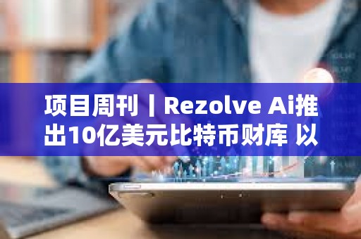 項目周刊丨Rezolve Ai推出10億美元比特幣財庫 以太坊的 Pectra 升級測試網上線