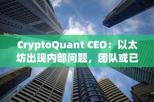 CryptoQuant CEO：以太坊出現內部問題，團隊或已不再信任領導層