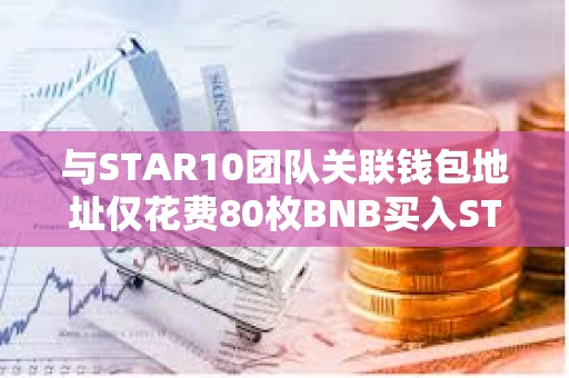 與STAR10團隊關聯錢包地址僅花費80枚BNB買入STAR10代幣總供應量的12.24%