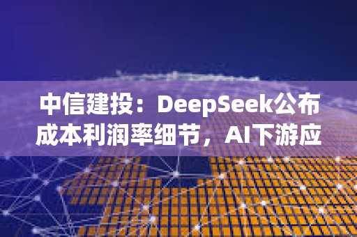 中信建投:DeepSeek公布成本利潤率細節,AI下游應用場景加速落地 中信建投:DeepSeek公布成本利潤率細節,AI下游應用場景加速落地