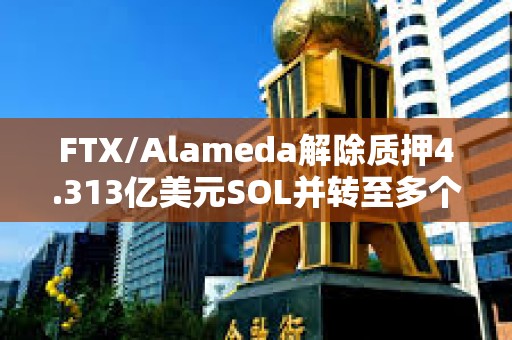 FTX/Alameda解除質(zhì)押4.313億美元SOL并轉(zhuǎn)至多個(gè)地址
