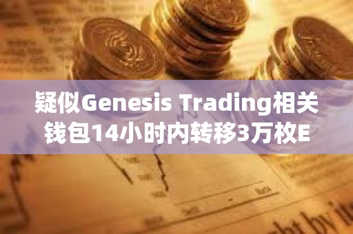 疑似Genesis Trading相關(guān)錢包14小時內(nèi)轉(zhuǎn)移3萬枚ETH，或正在拋售