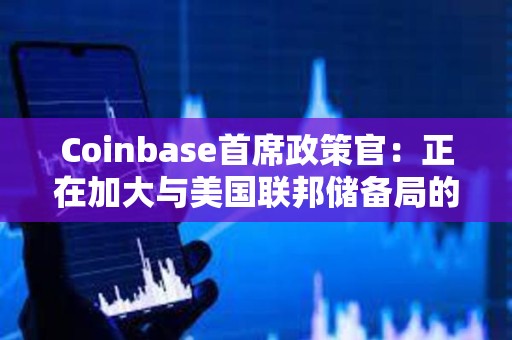 Coinbase首席政策官:正在加大與美國聯邦儲備局的溝通 Coinbase首席政策官:正在加大與美國聯邦儲備局的溝通