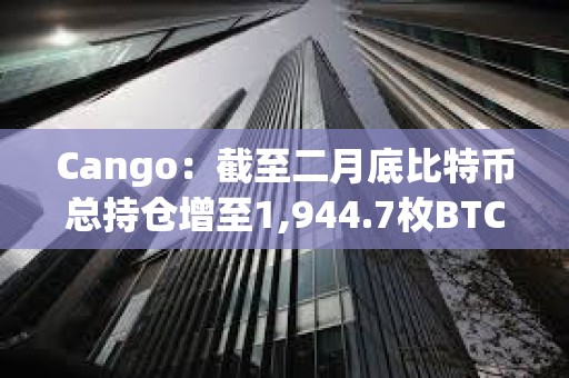 Cango：截至二月底比特幣總持倉增至1,944.7枚BTC