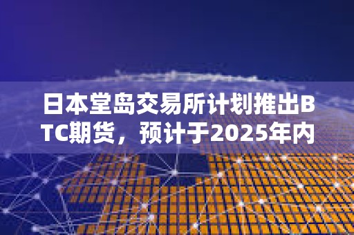 日本堂島交易所計(jì)劃推出BTC期貨,預(yù)計(jì)于2025年內(nèi)啟動(dòng) 日本堂島交易所計(jì)劃推出BTC期貨,預(yù)計(jì)于2025年內(nèi)啟動(dòng)