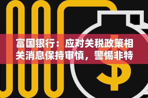 富國(guó)銀行:應(yīng)對(duì)關(guān)稅政策相關(guān)消息保持審慎,警惕非特朗普直接言論 富國(guó)銀行:應(yīng)對(duì)關(guān)稅政策相關(guān)消息保持審慎,警惕非特朗普直接言論