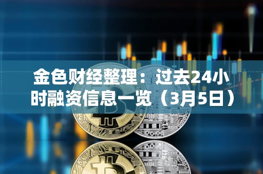 金色財經整理:過去24小時融資信息一覽(3月5日) 金色財經整理:過去24小時融資信息一覽(3月5日)