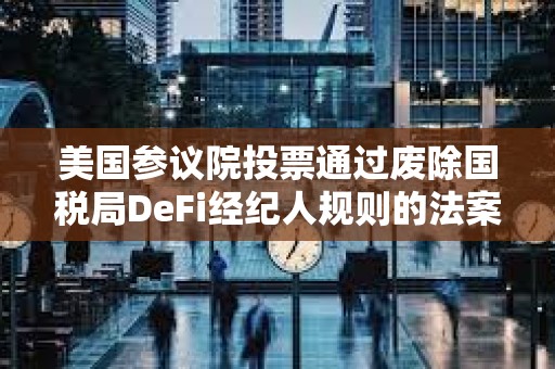 美國(guó)參議院投票通過(guò)廢除國(guó)稅局DeFi經(jīng)紀(jì)人規(guī)則的法案 美國(guó)參議院投票通過(guò)廢除國(guó)稅局DeFi經(jīng)紀(jì)人規(guī)則的法案