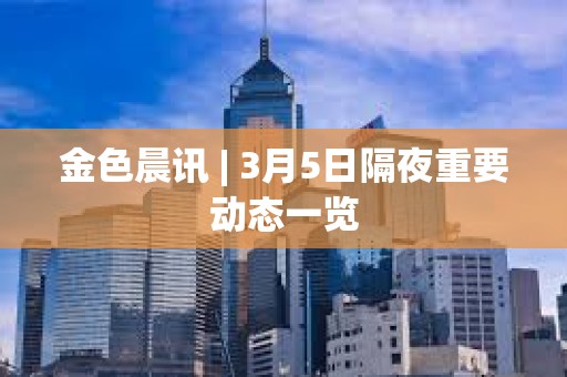 金色晨訊 | 3月5日隔夜重要動態一覽 金色晨訊 | 3月5日隔夜重要動態一覽