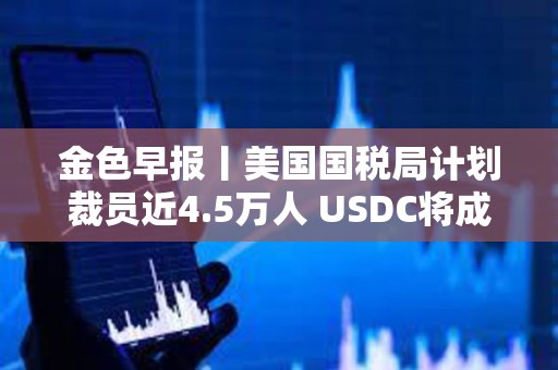 金色早報(bào)丨美國國稅局計(jì)劃裁員近4.5萬人 USDC將成為日本首個(gè)美元穩(wěn)定幣