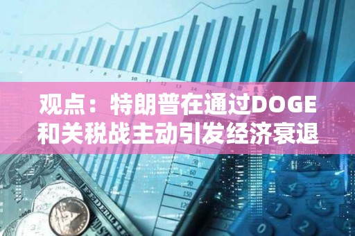 觀點：特朗普在通過DOGE和關稅戰主動引發經濟衰退