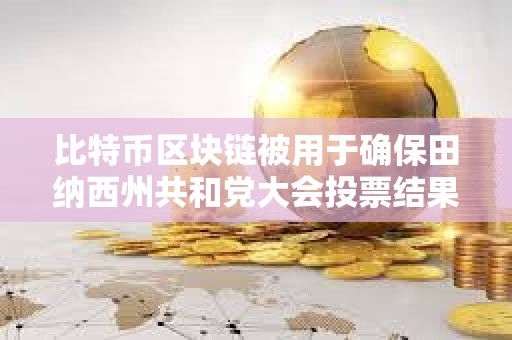 比特幣區塊鏈被用于確保田納西州共和黨大會投票結果
