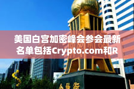 美國白宮加密峰會參會最新名單包括Crypto.com和Ripple的首席執(zhí)行官 美國白宮加密峰會參會最新名單包括Crypto.com和Ripple的首席執(zhí)行官