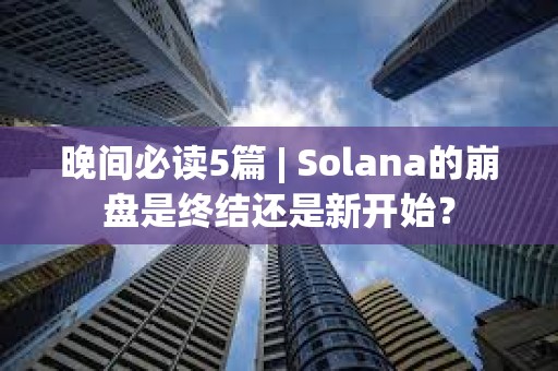 晚間必讀5篇 | Solana的崩盤是終結還是新開始？
