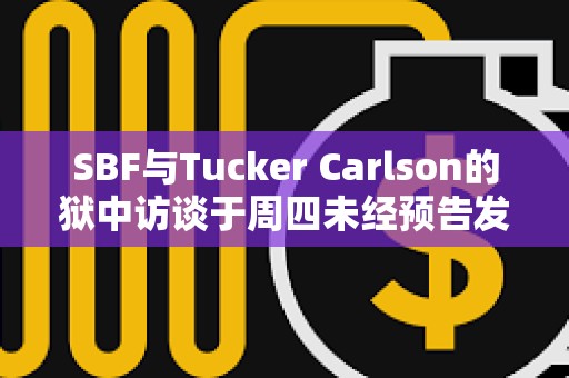 SBF與Tucker Carlson的獄中訪談于周四未經預告發布后，其危機公關經理已辭職