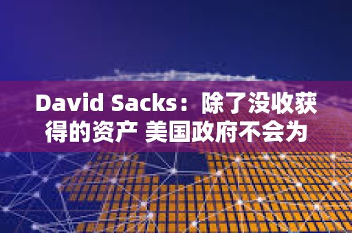 David Sacks：除了沒收獲得的資產 美國政府不會為戰略儲備收購其他加密資產