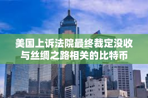 美國上訴法院最終裁定沒收與絲綢之路相關的比特幣