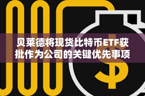 貝萊德將現貨比特幣ETF獲批作為公司的關鍵優先事項