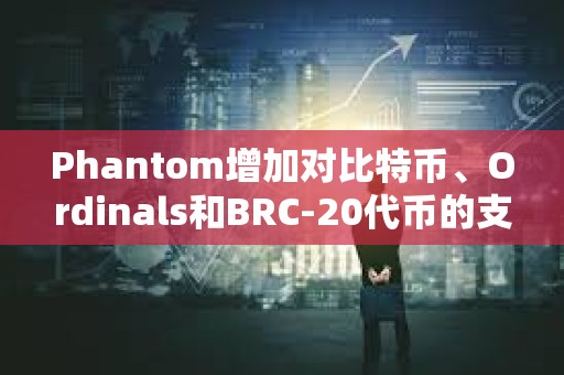 Phantom增加對(duì)比特幣、Ordinals和BRC-20代幣的支持