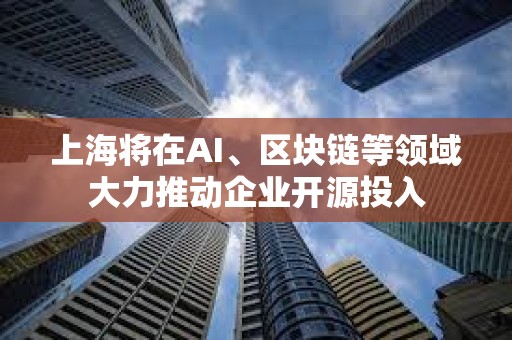上海將在AI、區塊鏈等領域大力推動企業開源投入
