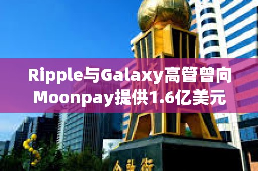 Ripple與Galaxy高管曾向Moonpay提供1.6億美元貸款，以支持Meme幣TRUMP發行