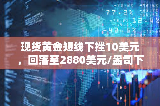 現(xiàn)貨黃金短線下挫10美元，回落至2880美元/盎司下方