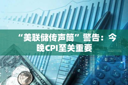 “美聯儲傳聲筒”警告：今晚CPI至關重要