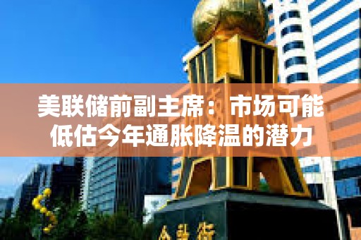 美聯(lián)儲(chǔ)前副主席：市場(chǎng)可能低估今年通脹降溫的潛力