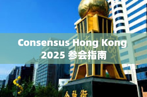 Consensus Hong Kong 2025 參會(huì)指南