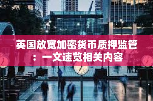 英國放寬加密貨幣質押監管：一文速覽相關內容