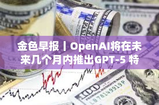 金色早報丨OpenAI將在未來幾個月內推出GPT-5 特朗普或在沙特與普京會晤