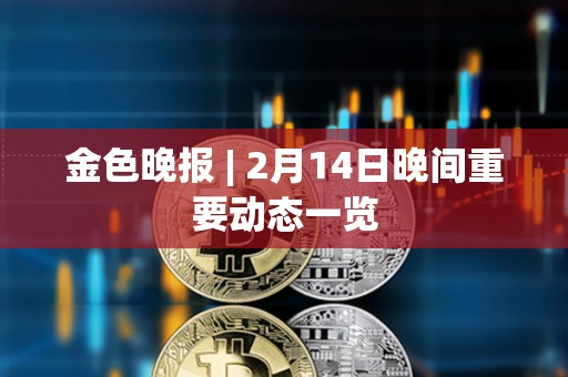 金色晚報 | 2月14日晚間重要動態一覽