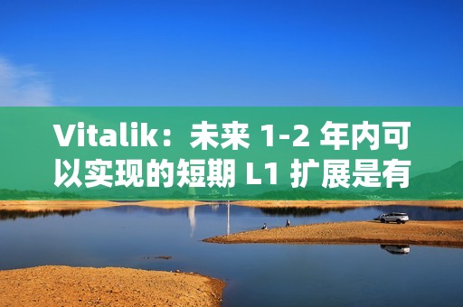 Vitalik：未來 1-2 年內可以實現的短期 L1 擴展是有價值的