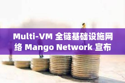 Multi-VM 全鏈基礎設施網絡 Mango Network 宣布完成 1350 萬美元融資