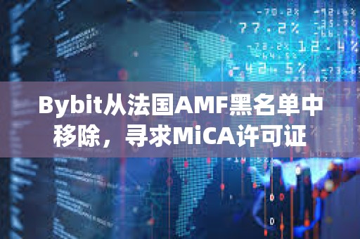 Bybit從法國AMF黑名單中移除，尋求MiCA許可證