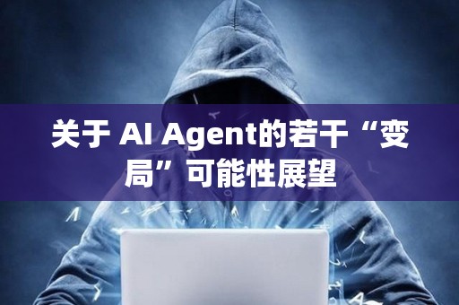 關于 AI Agent的若干“變局”可能性展望