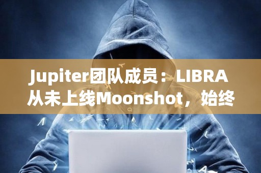 Jupiter團隊成員：LIBRA從未上線Moonshot，始終顯示警告