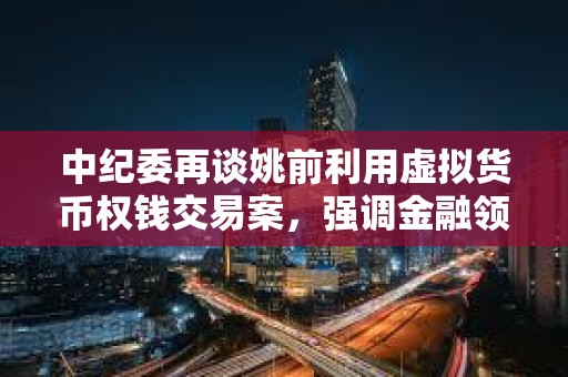 中紀委再談姚前利用虛擬貨幣權錢交易案，強調金融領域科技監管重要性