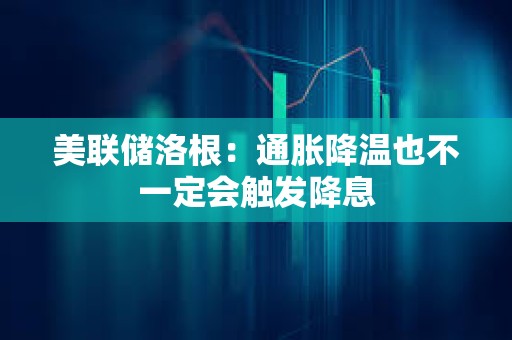 美聯儲洛根：通脹降溫也不一定會觸發降息