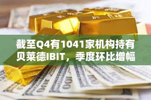 截至Q4有1041家機構持有貝萊德IBIT，季度環比增幅達55%