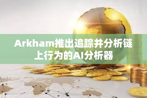 Arkham推出追蹤并分析鏈上行為的AI分析器