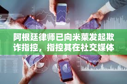 阿根廷律師已向米萊發起欺詐指控，指控其在社交媒體上推廣加密貨幣