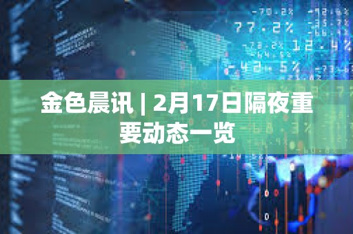 金色晨訊 | 2月17日隔夜重要動態一覽