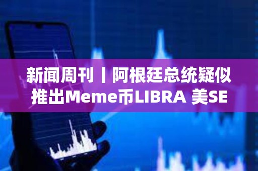 新聞周刊丨阿根廷總統疑似推出Meme幣LIBRA 美SEC加密小組正向行業征求意見