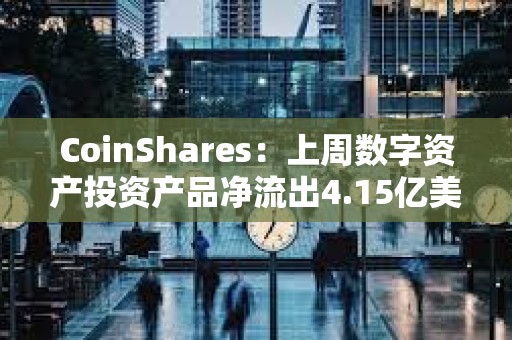 CoinShares：上周數字資產投資產品凈流出4.15億美元